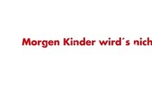 Morgen Kinder wird's nichts geben